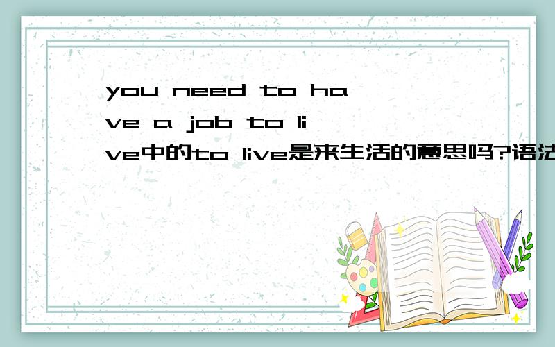 you need to have a job to live中的to live是来生活的意思吗?语法结构是怎样的?