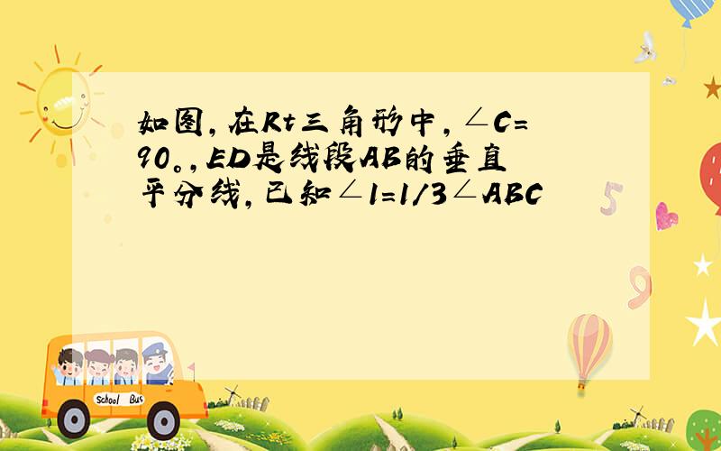 如图,在Rt三角形中,∠C=90°,ED是线段AB的垂直平分线,已知∠1=1/3∠ABC