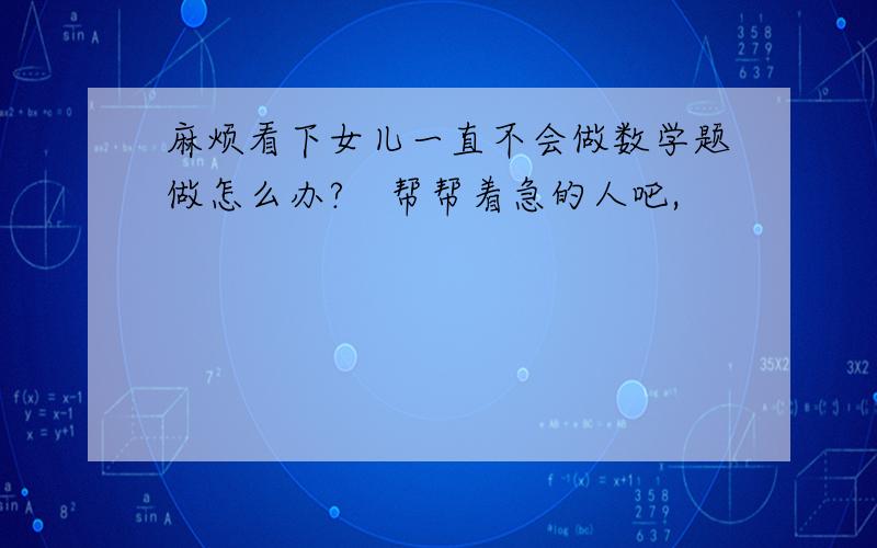 麻烦看下女儿一直不会做数学题做怎么办?　帮帮着急的人吧,