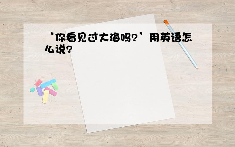 ‘你看见过大海吗?’用英语怎么说?