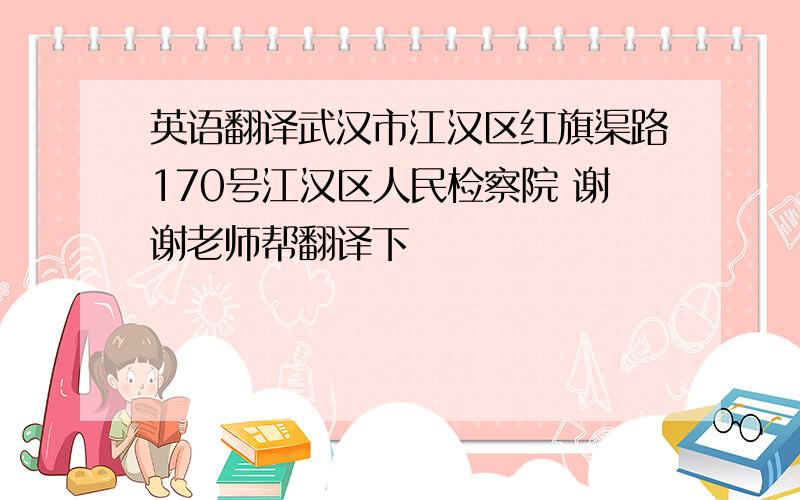 英语翻译武汉市江汉区红旗渠路170号江汉区人民检察院 谢谢老师帮翻译下