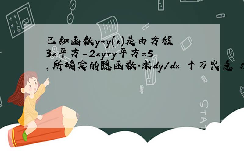 已知函数y=y(x)是由方程3x平方-2xy+y平方=5,所确定的隐函数.求dy/dx 十万火急 求帮忙啊 重分酬谢