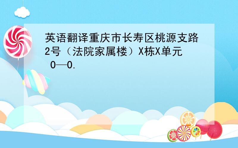 英语翻译重庆市长寿区桃源支路2号（法院家属楼）X栋X单元 0—0.