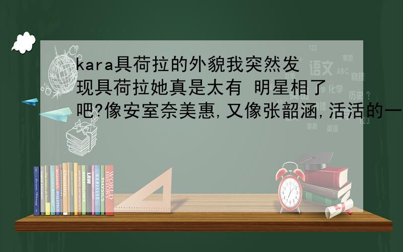 kara具荷拉的外貌我突然发现具荷拉她真是太有 明星相了吧?像安室奈美惠,又像张韶涵,活活的一个洋娃娃脸!长的这么可爱的