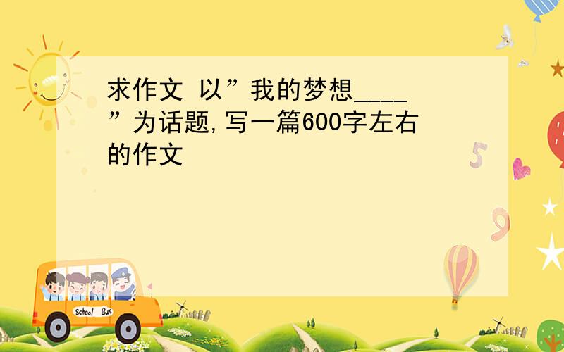 求作文 以”我的梦想____”为话题,写一篇600字左右的作文