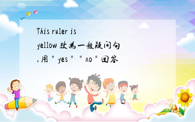 This ruler is yellow 改为一般疑问句,用＂yes＂＂no＂回答