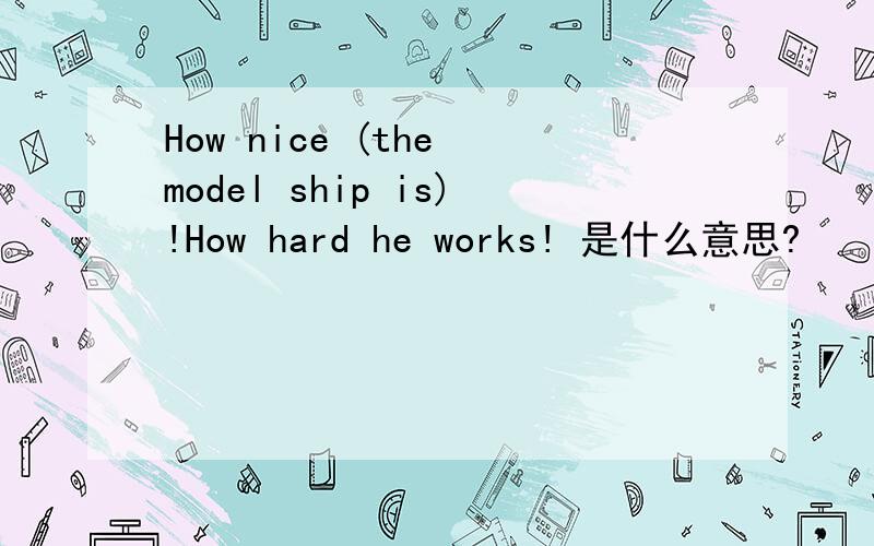 How nice (the model ship is)!How hard he works! 是什么意思?