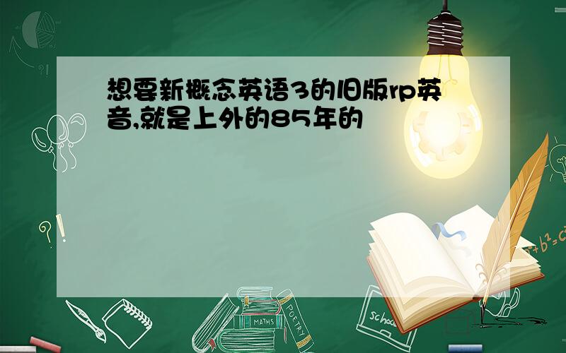 想要新概念英语3的旧版rp英音,就是上外的85年的