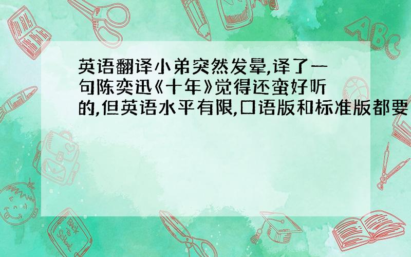 英语翻译小弟突然发晕,译了一句陈奕迅《十年》觉得还蛮好听的,但英语水平有限,口语版和标准版都要哈,