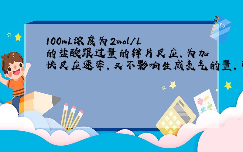 100mL浓度为2mol/L的盐酸跟过量的锌片反应,为加快反应速率,又不影响生成氢气的量,可采用的方法是