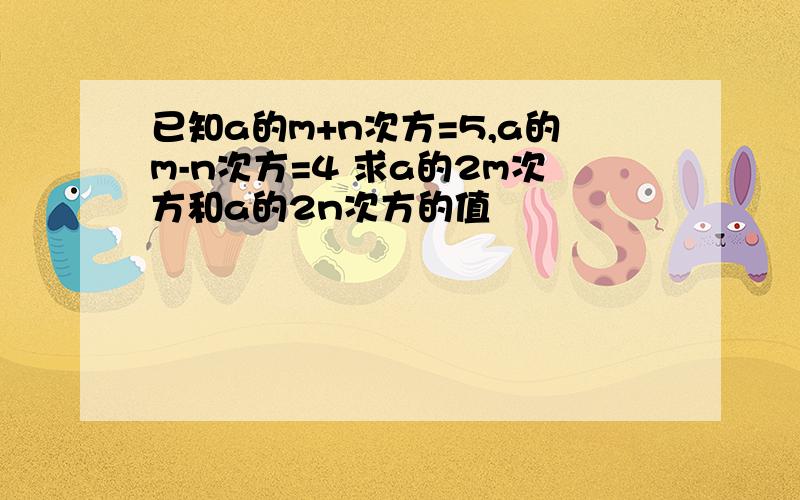 已知a的m+n次方=5,a的m-n次方=4 求a的2m次方和a的2n次方的值