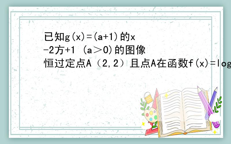 已知g(x)=(a+1)的x-2方+1 (a＞0)的图像恒过定点A（2,2）且点A在函数f(x)=log√3（x+a）的