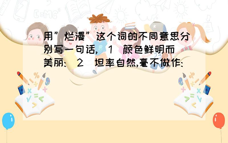 用”烂漫”这个词的不同意思分别写一句话,(1)颜色鲜明而美丽:(2)坦率自然,毫不做作: