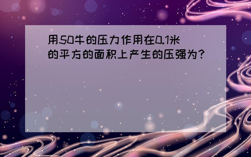 用50牛的压力作用在0.1米的平方的面积上产生的压强为?