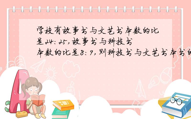 学校有故事书与文艺书本数的比是24：25,故事书与科技书本数的比是8：9,则科技书与文艺书本书的比?