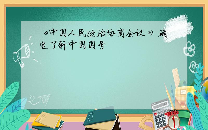 《中国人民政治协商会议 》确定了新中国国号