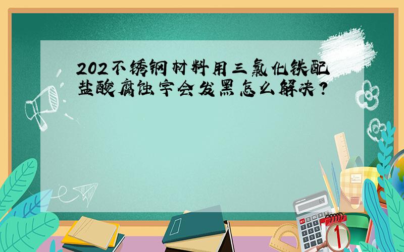 202不锈钢材料用三氯化铁配盐酸腐蚀字会发黑怎么解决?