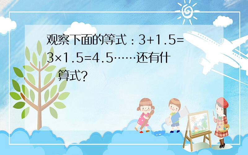 观察下面的等式：3+1.5=3×1.5=4.5……还有什麼算式?