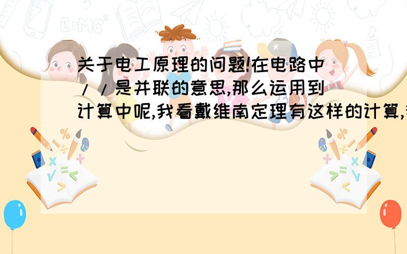 关于电工原理的问题!在电路中//是并联的意思,那么运用到计算中呢,我看戴维南定理有这样的计算,我不知道它是怎么得这数的.