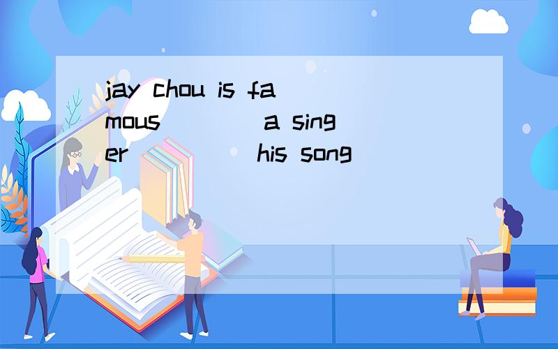 jay chou is famous____a singer_____his song