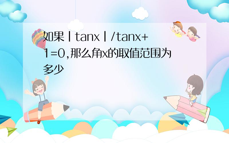 如果|tanx|/tanx+1=0,那么角x的取值范围为多少