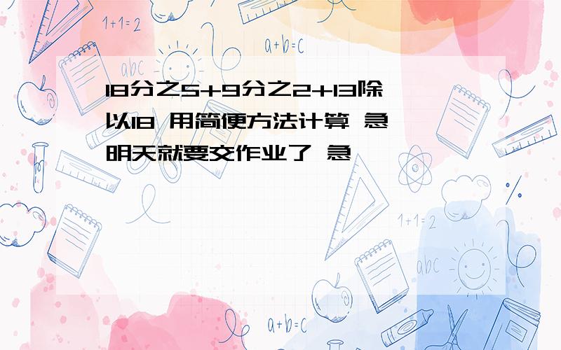 18分之5+9分之2+13除以18 用简便方法计算 急 明天就要交作业了 急