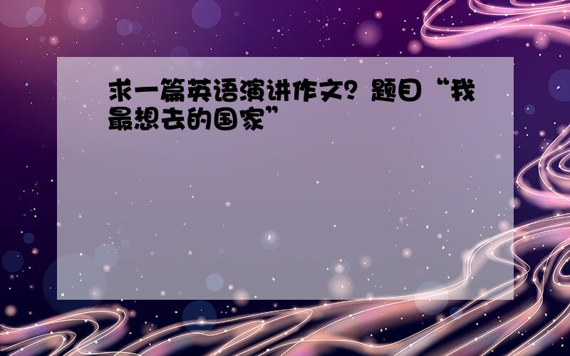 求一篇英语演讲作文？题目“我最想去的国家”