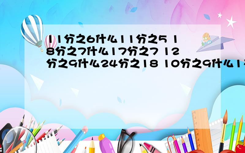 11分之6什么11分之5 18分之7什么17分之7 12分之9什么24分之18 10分之9什么1又3分之1