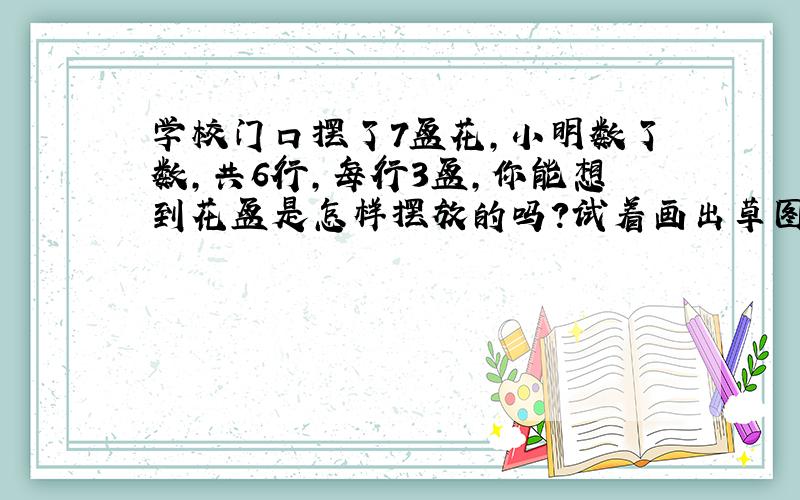 学校门口摆了7盆花,小明数了数,共6行,每行3盆,你能想到花盆是怎样摆放的吗?试着画出草图.