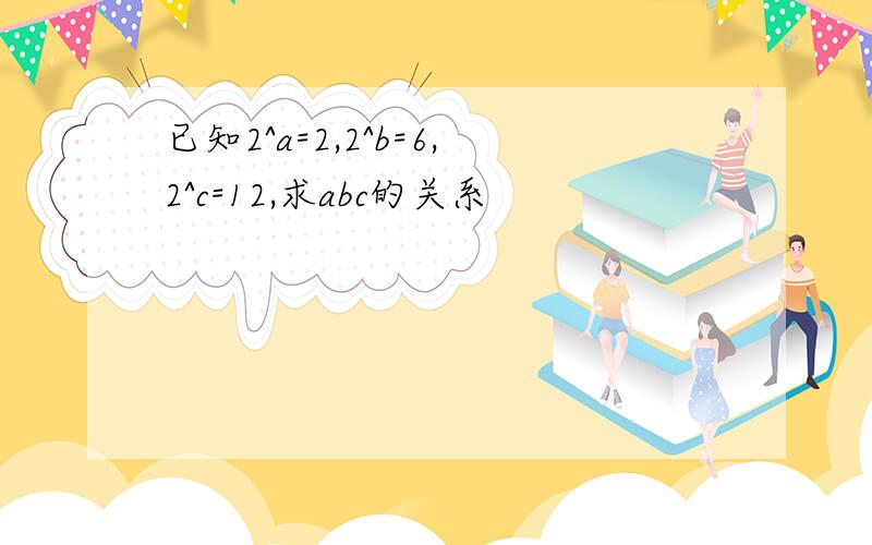 已知2^a=2,2^b=6,2^c=12,求abc的关系