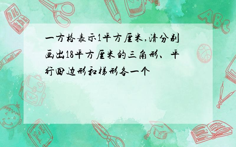 一方格表示1平方厘米,清分别画出18平方厘米的三角形、平行四边形和梯形各一个