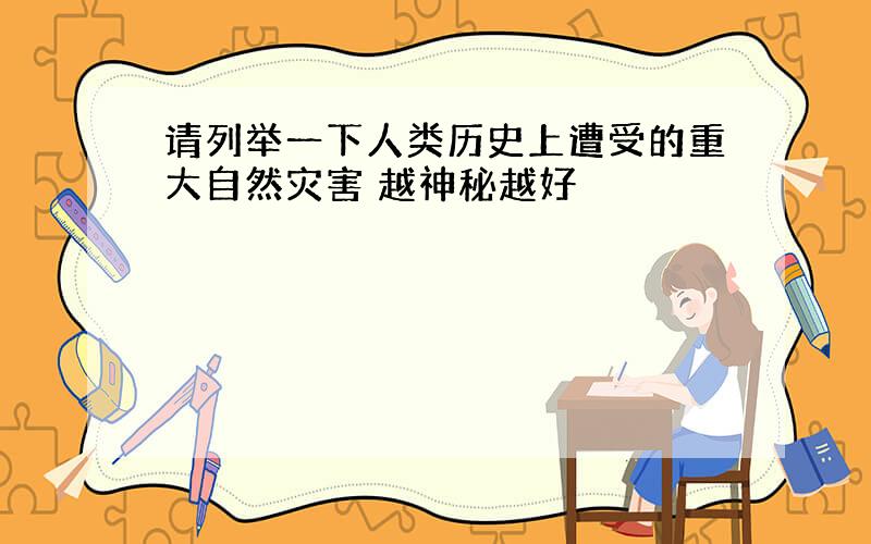 请列举一下人类历史上遭受的重大自然灾害 越神秘越好