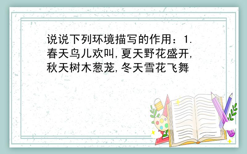 说说下列环境描写的作用：1.春天鸟儿欢叫,夏天野花盛开,秋天树木葱茏,冬天雪花飞舞