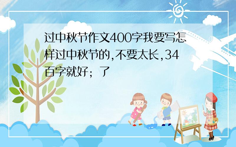 过中秋节作文400字我要写怎样过中秋节的,不要太长,34百字就好；了