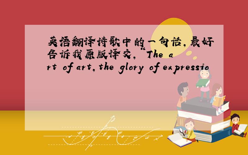 英语翻译诗歌中的一句话,最好告诉我原版译文,“The art of art,the glory of expressio