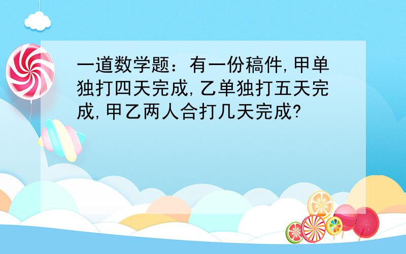 一道数学题：有一份稿件,甲单独打四天完成,乙单独打五天完成,甲乙两人合打几天完成?