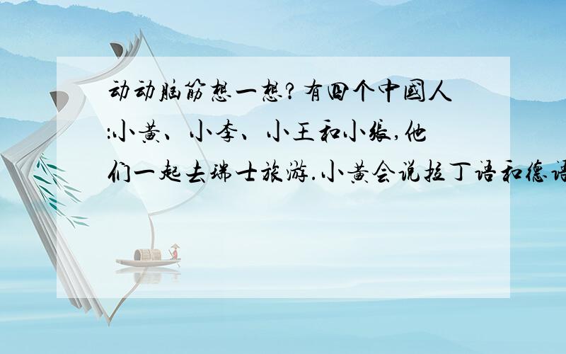 动动脑筋想一想?有四个中国人：小黄、小李、小王和小张,他们一起去瑞士旅游.小黄会说拉丁语和德语,小李会说德语和法语,小王