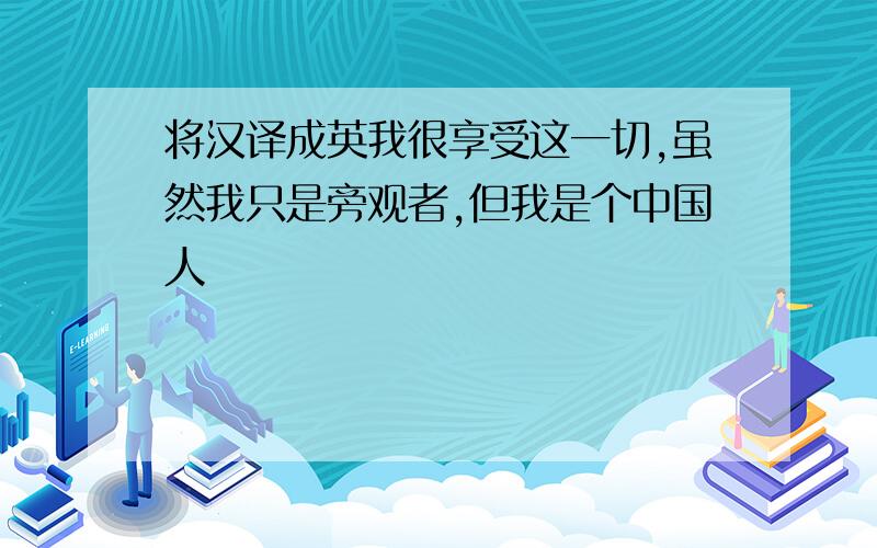 将汉译成英我很享受这一切,虽然我只是旁观者,但我是个中国人