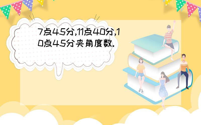 7点45分,11点40分,10点45分夹角度数.