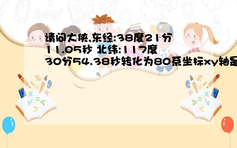 请问大侠,东经:38度21分11.05秒 北纬:117度30分54.38秒转化为80系坐标xy轴是多少?