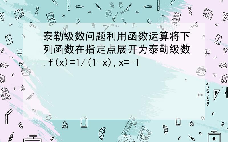 泰勒级数问题利用函数运算将下列函数在指定点展开为泰勒级数.f(x)=1/(1-x),x=-1