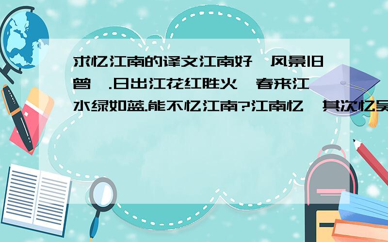 求忆江南的译文江南好,风景旧曾谙.日出江花红胜火,春来江水绿如蓝.能不忆江南?江南忆,其次忆吴宫,吴酒一杯春竹叶,吴娃双