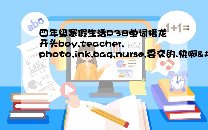 四年级寒假生活P38单词接龙开头boy,teacher,photo,ink,bag,nurse,要交的.快啊ԅ