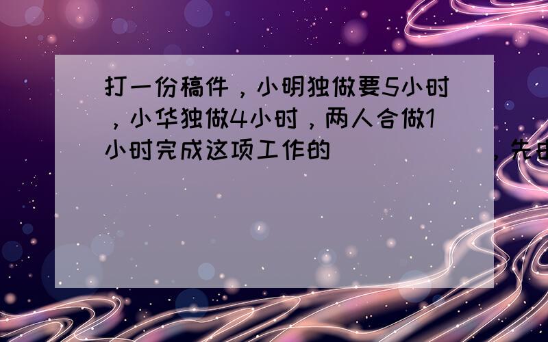 打一份稿件，小明独做要5小时，小华独做4小时，两人合做1小时完成这项工作的______，先由小明做2小时后，再由两人合做