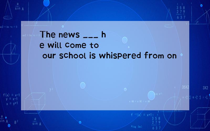 The news ___ he will come to our school is whispered from on