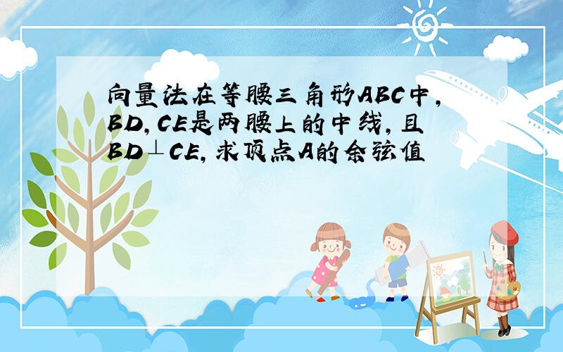 向量法在等腰三角形ABC中,BD,CE是两腰上的中线,且BD⊥CE,求顶点A的余弦值