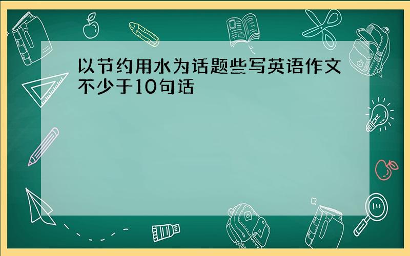 以节约用水为话题些写英语作文不少于10句话