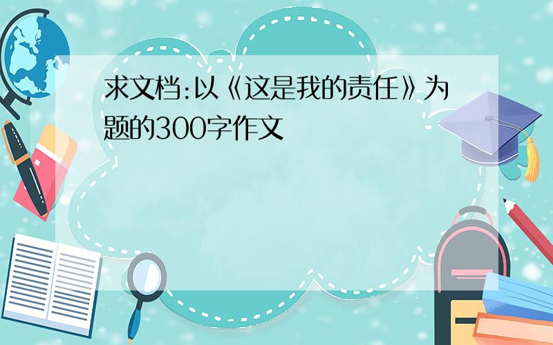 求文档:以《这是我的责任》为题的300字作文