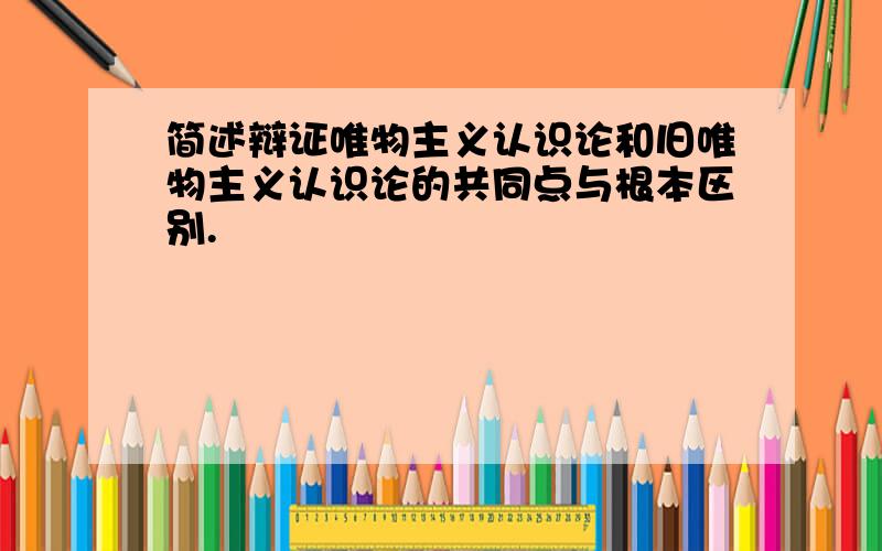 简述辩证唯物主义认识论和旧唯物主义认识论的共同点与根本区别.