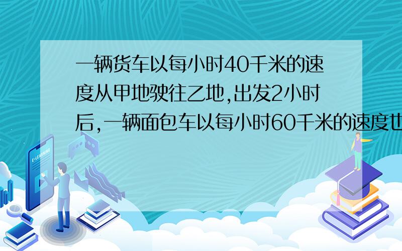 一辆货车以每小时40千米的速度从甲地驶往乙地,出发2小时后,一辆面包车以每小时60千米的速度也从甲地驶往乙地,结果比货车